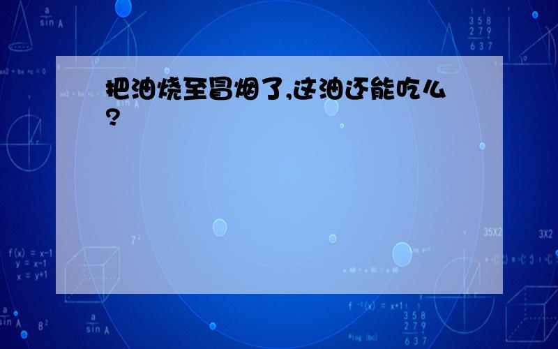 把油烧至冒烟了,这油还能吃么?