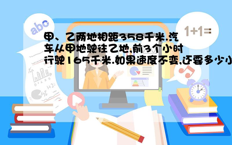 甲、乙两地相距358千米.汽车从甲地驶往乙地,前3个小时行驶165千米.如果速度不变,还要多少小时才能到达乙地?用解方程