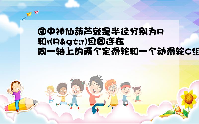 图中神仙葫芦就是半径分别为R和r(R>r)且固连在同一轴上的两个定滑轮和一个动滑轮C组成,不计摩擦,当匀速提起重为P的物体时,所用的拉力F是____.我们没有学过差动滑轮,请问如何考虑?