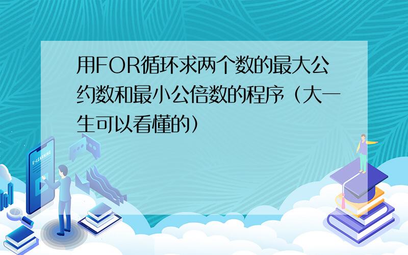 用FOR循环求两个数的最大公约数和最小公倍数的程序（大一生可以看懂的）