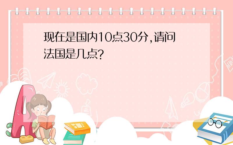 现在是国内10点30分,请问法国是几点?