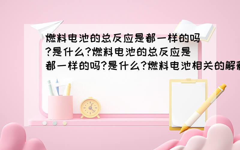 燃料电池的总反应是都一样的吗?是什么?燃料电池的总反应是都一样的吗?是什么?燃料电池相关的解释,概念