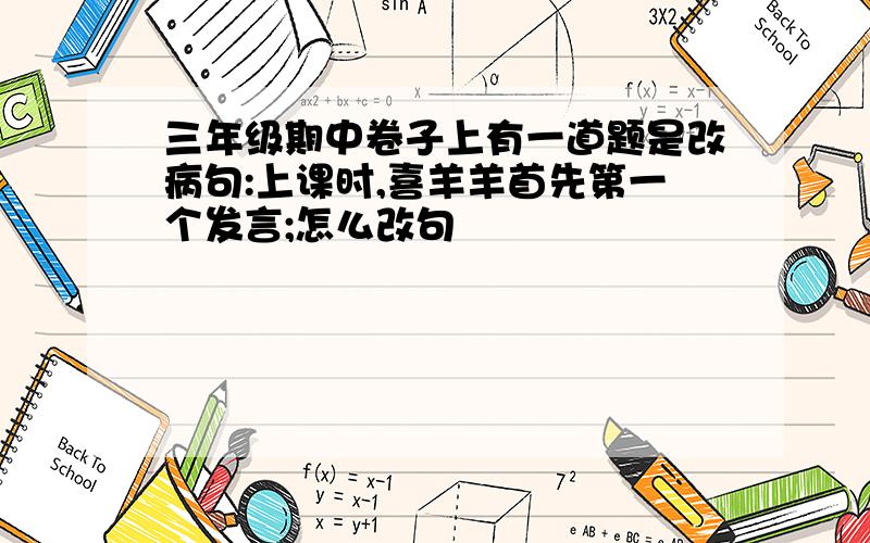 三年级期中卷子上有一道题是改病句:上课时,喜羊羊首先第一个发言;怎么改句