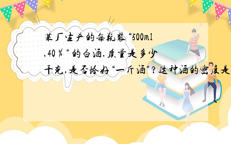 某厂生产的每瓶装“500ml,40％”的白酒,质量是多少千克,是否恰好“一斤酒”?这种酒的密度是多少?物质 密度 比热容 沸点/（千克/立方米） / [J/(kg·K)] 0摄氏度标准大气压水 1.0*10^3 4.2*10^3 100酒