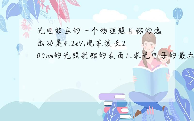 光电效应的一个物理题目铝的逸出功是4.2eV,现在波长200nm的光照射铝的表面1.求光电子的最大初动能2.求遏止电压3.求铝的截止频率