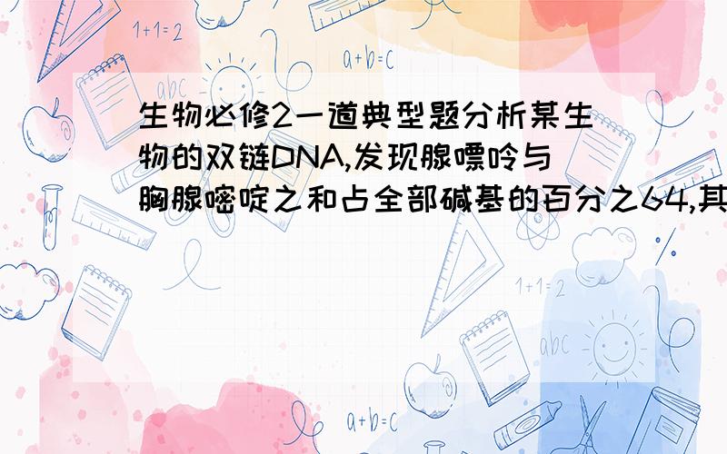 生物必修2一道典型题分析某生物的双链DNA,发现腺嘌呤与胸腺嘧啶之和占全部碱基的百分之64,其中一条链上的腺嘌呤占全部碱基的百分之30,则对应链中腺嘌呤占整个DNA分子碱基的比例是（