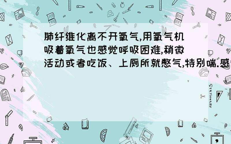 肺纤维化离不开氧气,用氧气机吸着氧气也感觉呼吸困难,稍微活动或者吃饭、上厕所就憋气,特别喘.感觉氧气机浓度不太够,不如在医院吸着氧时候呼吸感觉呼服.能不能把氧气机和氧气瓶搭配