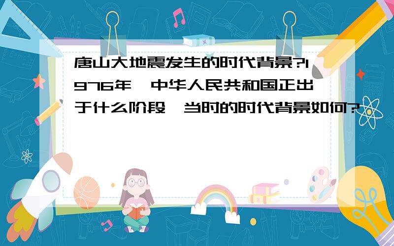 唐山大地震发生的时代背景?1976年,中华人民共和国正出于什么阶段,当时的时代背景如何?