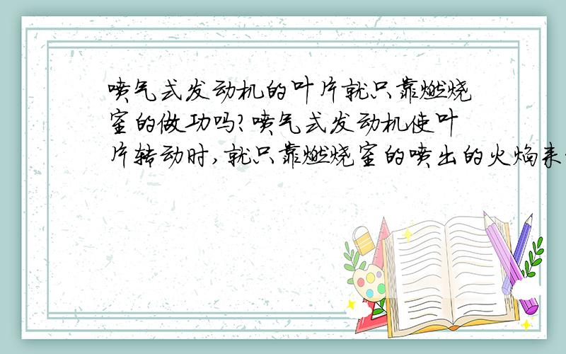 喷气式发动机的叶片就只靠燃烧室的做功吗?喷气式发动机使叶片转动时,就只靠燃烧室的喷出的火焰来推动它转动吗?那为什么膨胀气体不会逆向膨胀?就没有其附带的发动机使得压气机工作或