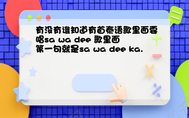 有没有谁知道有首泰语歌里面要唱sa wa dee 歌里面第一句就是sa wa dee ka.