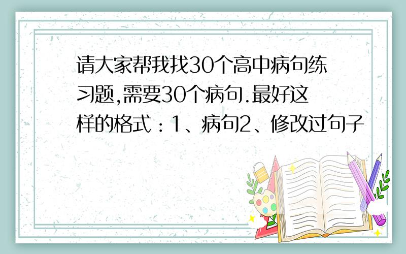 请大家帮我找30个高中病句练习题,需要30个病句.最好这样的格式：1、病句2、修改过句子