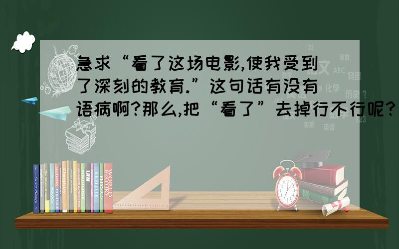 急求“看了这场电影,使我受到了深刻的教育.”这句话有没有语病啊?那么,把“看了”去掉行不行呢?