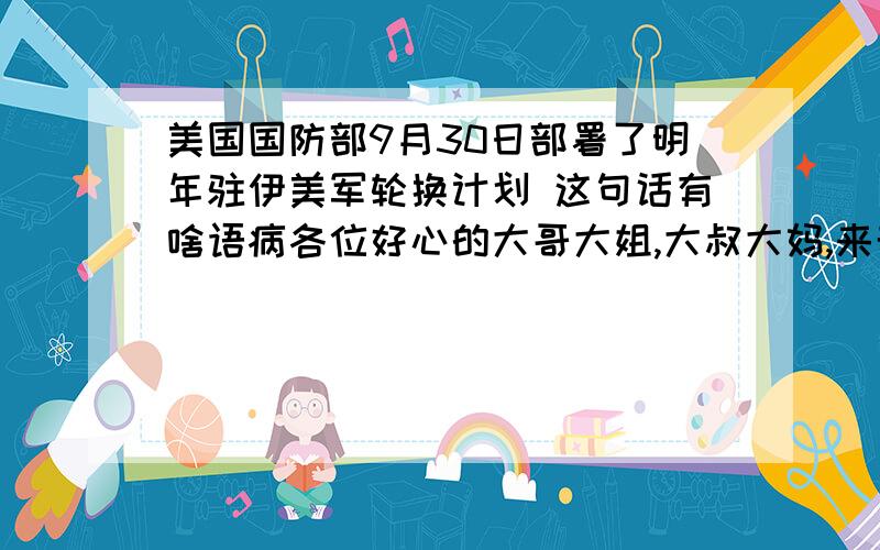 美国国防部9月30日部署了明年驻伊美军轮换计划 这句话有啥语病各位好心的大哥大姐,大叔大妈,来帮帮俺.