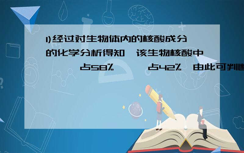 1)经过对生物体内的核酸成分的化学分析得知,该生物核酸中,嘌呤占58%,嘧啶占42%,由此可判断( )A.该生物体核酸一定是DNA B.该生物一定不含DNA而含RNAC.若此生物只含DNA,则一定是单链的 D.若此生