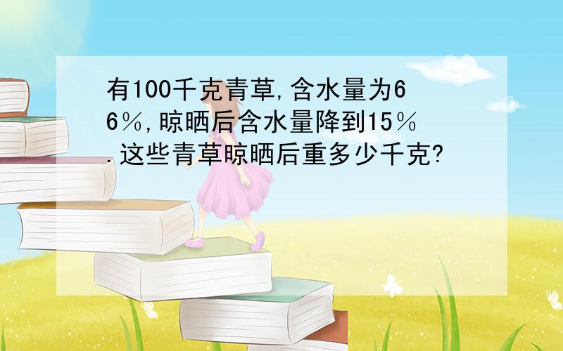 有100千克青草,含水量为66％,晾晒后含水量降到15％.这些青草晾晒后重多少千克?