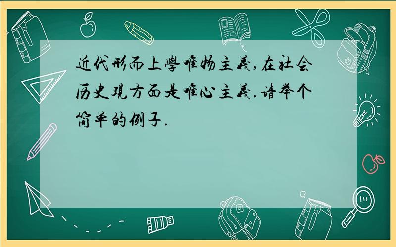 近代形而上学唯物主义,在社会历史观方面是唯心主义.请举个简单的例子.