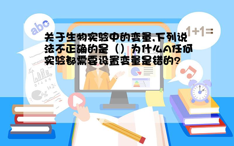 关于生物实验中的变量,下列说法不正确的是（）为什么A任何实验都需要设置变量是错的?