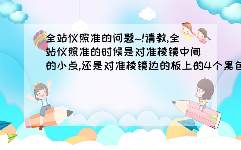 全站仪照准的问题~!请教,全站仪照准的时候是对准棱镜中间的小点,还是对准棱镜边的板上的4个黑色小三角,另请教提高全站仪精确度需要注意的地方,万分感谢