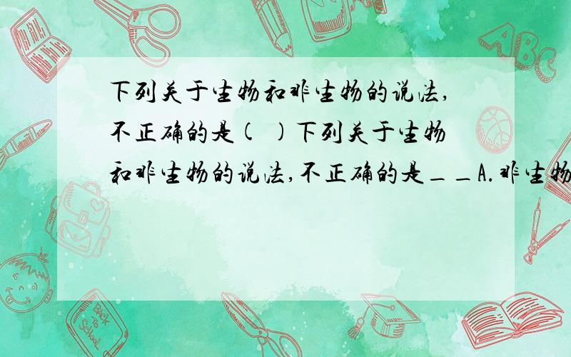 下列关于生物和非生物的说法,不正确的是( )下列关于生物和非生物的说法,不正确的是__A.非生物不能懂 B.生物能生长,非生物不能生长C.生物能繁殖后代,D.生物要呼吸,非生物不呼吸