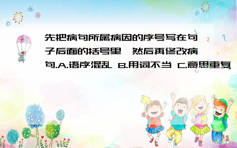 先把病句所属病因的序号写在句子后面的括号里,然后再修改病句.A.语序混乱 B.用词不当 C.意思重复 D.前后矛盾 E.成分残缺（1）这棵树结满了许许多多果实.（ ）＿＿＿＿＿＿＿＿＿＿＿＿（