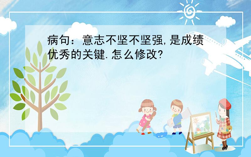 病句：意志不坚不坚强,是成绩优秀的关键.怎么修改?