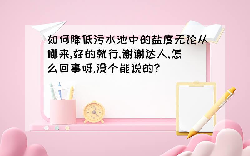 如何降低污水池中的盐度无论从哪来,好的就行.谢谢达人.怎么回事呀,没个能说的?