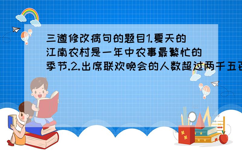 三道修改病句的题目1.夏天的江南农村是一年中农事最繁忙的季节.2.出席联欢晚会的人数超过两千五百人左右.3.尽管他多么贪玩,总能写好功课,真是令人想不通.