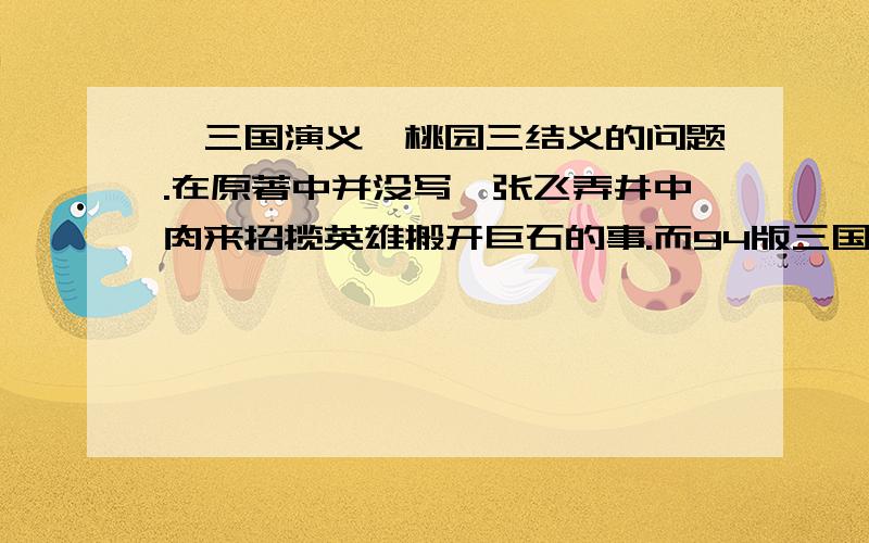 《三国演义》桃园三结义的问题.在原著中并没写,张飞弄井中肉来招揽英雄搬开巨石的事.而94版三国中却是这样的场景,曾仕强点评三国之道一本书中也有说 井中肉之事,难道曾仕强是在点评