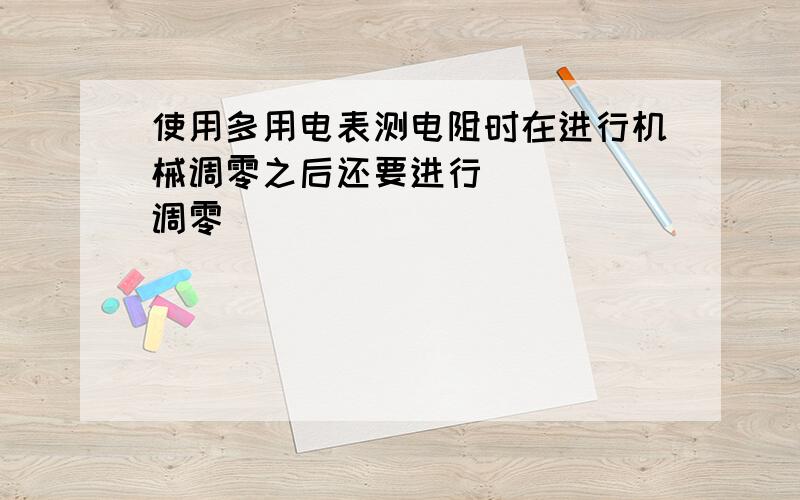 使用多用电表测电阻时在进行机械调零之后还要进行 ( ) 调零