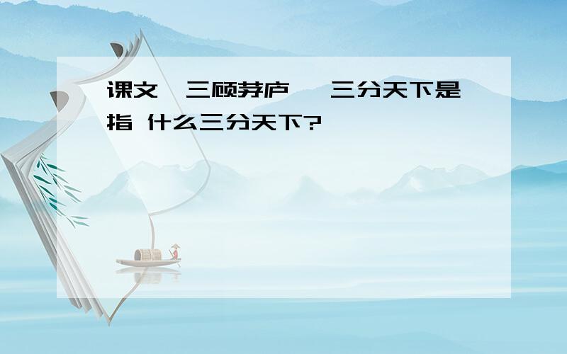 课文《三顾茅庐》 三分天下是指 什么三分天下?