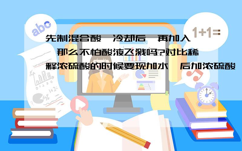 先制混合酸,冷却后,再加入苯,那么不怕酸液飞溅吗?对比稀释浓硫酸的时候要现加水,后加浓硫酸