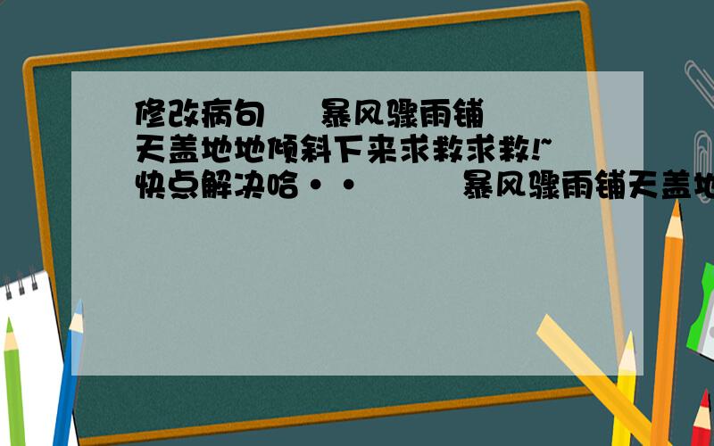 修改病句     暴风骤雨铺天盖地地倾斜下来求救求救!~快点解决哈··         暴风骤雨铺天盖地地倾泻下来             限1天哈·