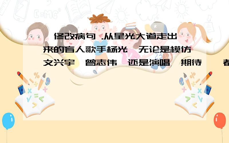 、修改病句 .从星光大道走出来的盲人歌手杨光,无论是模仿文兴宇、曾志伟,还是演唱《期待》,都赢得了热情的掌声.这句哪错啊 、 .