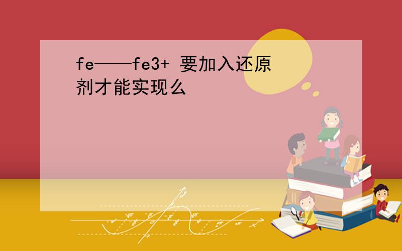 fe——fe3+ 要加入还原剂才能实现么