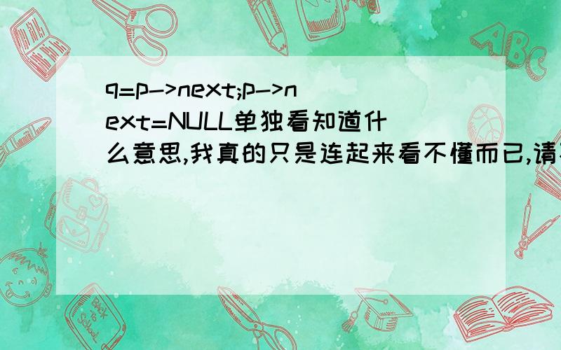 q=p->next;p->next=NULL单独看知道什么意思,我真的只是连起来看不懂而已,请不要再重复分开的意思了