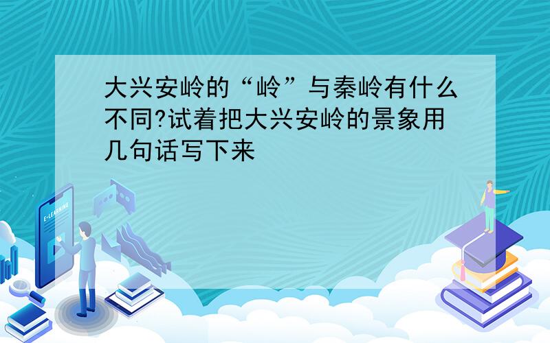 大兴安岭的“岭”与秦岭有什么不同?试着把大兴安岭的景象用几句话写下来