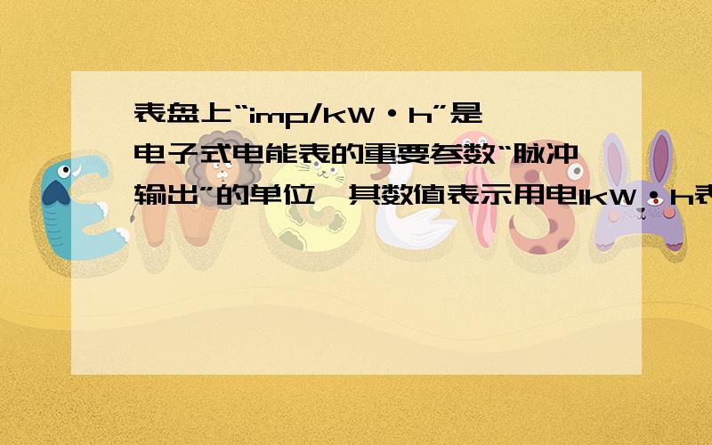 表盘上“imp/kW·h”是电子式电能表的重要参数“脉冲输出”的单位,其数值表示用电1kW·h表盘上好点指示灯闪烁的次数.若某用电器单独接在该电能表上,用电器正常工作5min,指示灯闪烁了160次,