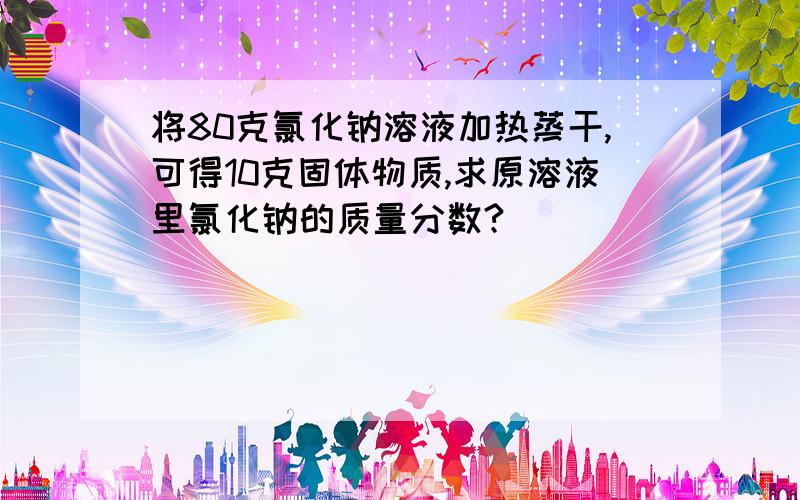 将80克氯化钠溶液加热蒸干,可得10克固体物质,求原溶液里氯化钠的质量分数?