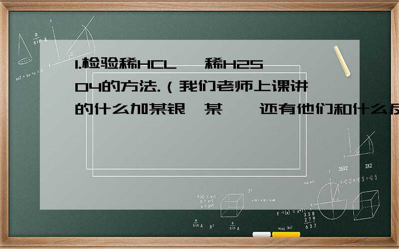 1.检验稀HCL ,稀H2SO4的方法.（我们老师上课讲的什么加某银,某钡,还有他们和什么反映生成沉淀之类的知识也帮忙说一下.2.Ag2So4和AgCl 是不是微溶的?3.AgNO3,和BaCl2和什么酸反应,生成什么,有什么