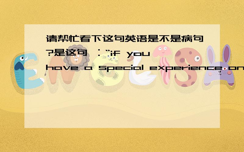 请帮忙看下这句英语是不是病句?是这句 ：“if you have a special experience on service for US ,you will get everything!”