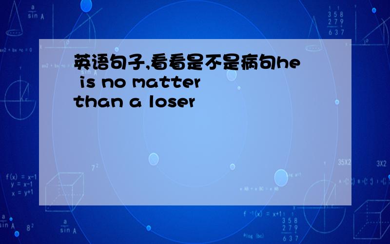 英语句子,看看是不是病句he is no matter than a loser