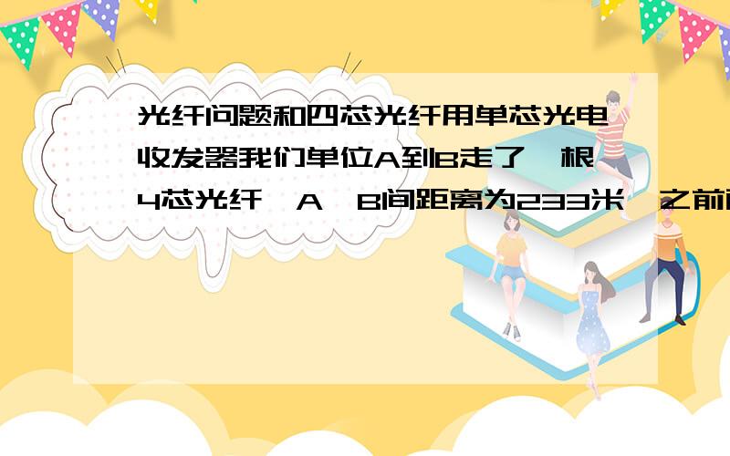 光纤问题和四芯光纤用单芯光电收发器我们单位A到B走了一根4芯光纤,A、B间距离为233米,之前两端用 双芯多模光电收发器 连接.后发现两端的光电收发器 FX下面的灯不亮,用 光时域反射仪 测试