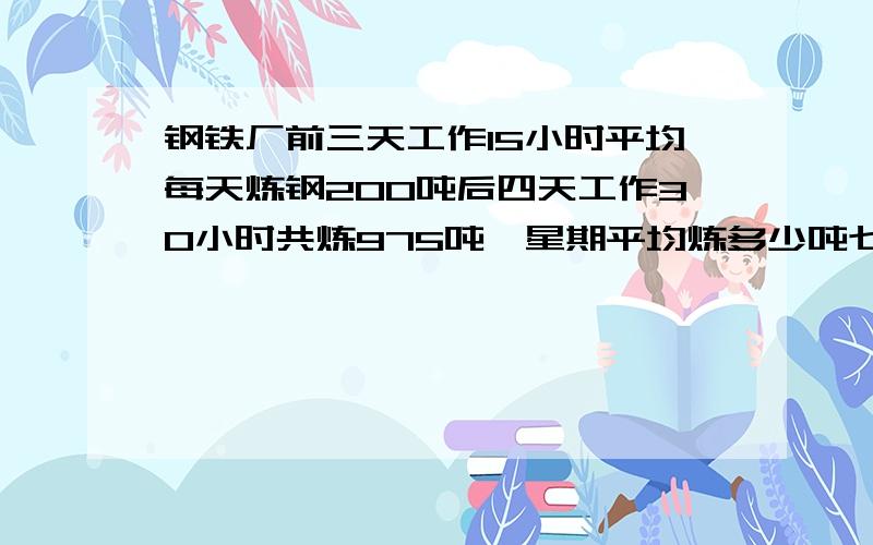 钢铁厂前三天工作15小时平均每天炼钢200吨后四天工作30小时共炼975吨一星期平均炼多少吨七天平均多少小时