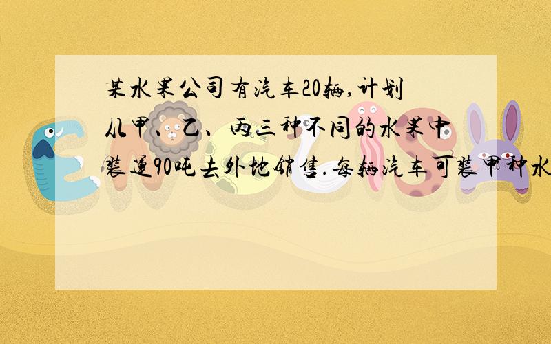 某水果公司有汽车20辆,计划从甲、乙、丙三种不同的水果中装运90吨去外地销售.每辆汽车可装甲种水果5吨,1） 如果设安排x辆汽车装运甲种水果,那么装运乙种水果和丙种水果的汽车分别应是