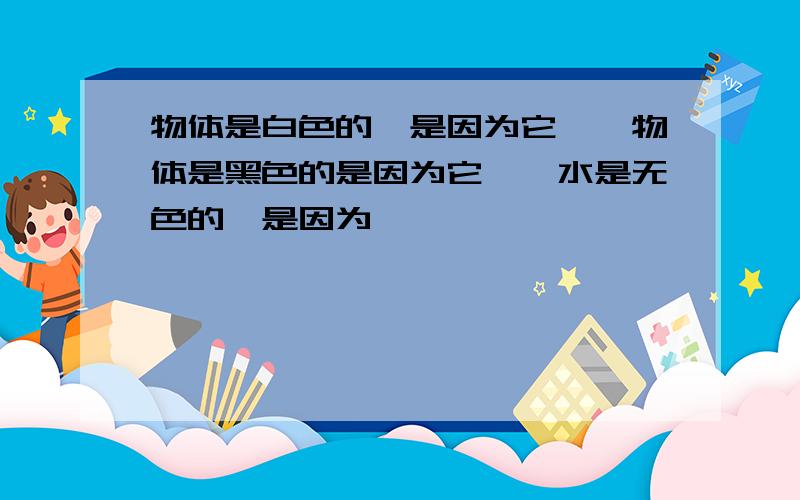 物体是白色的,是因为它……物体是黑色的是因为它……水是无色的,是因为……