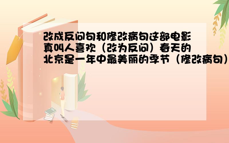 改成反问句和修改病句这部电影真叫人喜欢（改为反问）春天的北京是一年中最美丽的季节（修改病句）