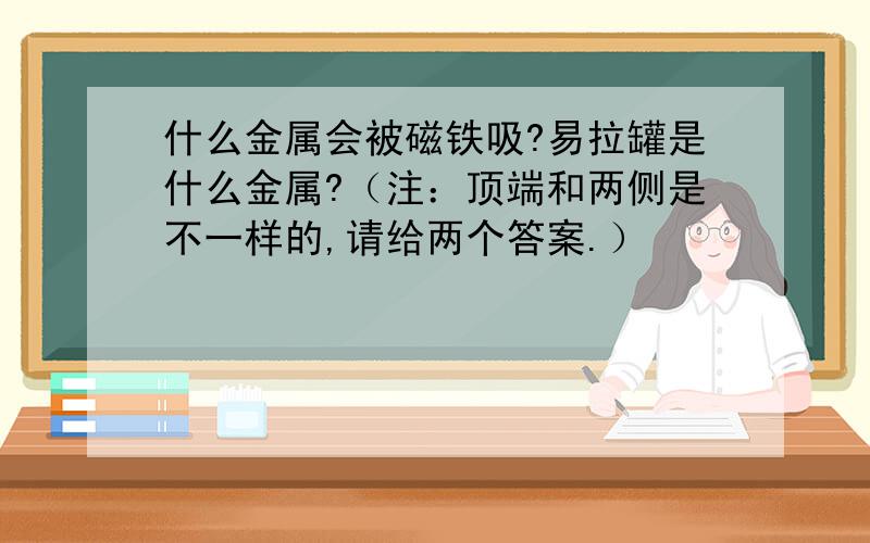 什么金属会被磁铁吸?易拉罐是什么金属?（注：顶端和两侧是不一样的,请给两个答案.）