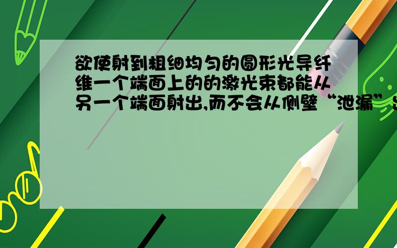 欲使射到粗细均匀的圆形光导纤维一个端面上的的激光束都能从另一个端面射出,而不会从侧壁“泄漏”出来...欲使射到粗细均匀的圆形光导纤维一个端面上的的激光束都能从另一个端面射出