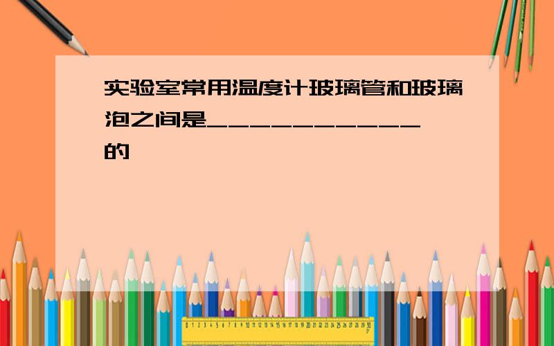 实验室常用温度计玻璃管和玻璃泡之间是__________的