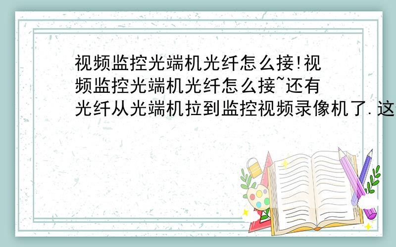 视频监控光端机光纤怎么接!视频监控光端机光纤怎么接~还有光纤从光端机拉到监控视频录像机了.这边的接口又怎么接.